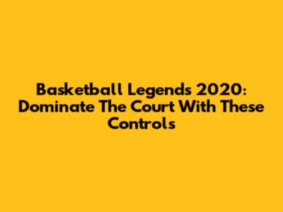 Basketball Legends 2020: Dominate The Court With These Controls