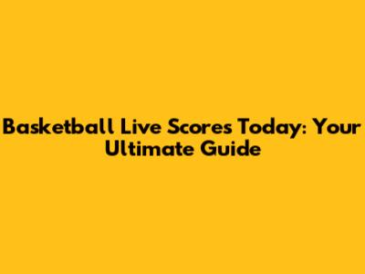 Basketball Live Scores Today: Your Ultimate Guide