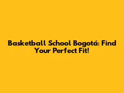Basketball School Bogotá: Find Your Perfect Fit!