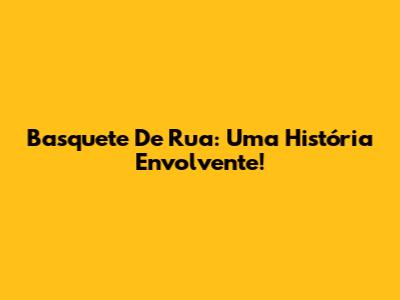 Basquete De Rua: Uma História Envolvente!