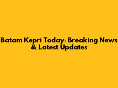 Batam Kepri Today: Breaking News & Latest Updates