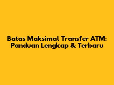 Batas Maksimal Transfer ATM: Panduan Lengkap & Terbaru