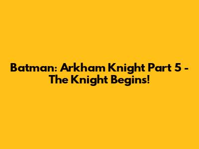 Batman: Arkham Knight Part 5 - The Knight Begins!