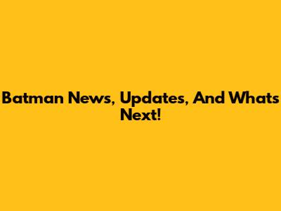 Batman News, Updates, And What's Next!