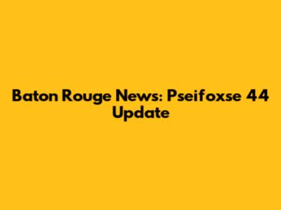 Baton Rouge News: Pseifoxse 44 Update
