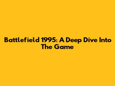 Battlefield 1995: A Deep Dive Into The Game