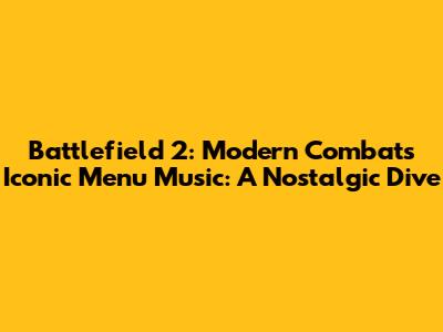 Battlefield 2: Modern Combat's Iconic Menu Music: A Nostalgic Dive