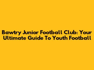 Bawtry Junior Football Club: Your Ultimate Guide To Youth Football