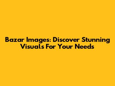 Bazar Images: Discover Stunning Visuals For Your Needs