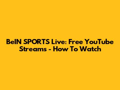 BeIN SPORTS Live: Free YouTube Streams - How To Watch