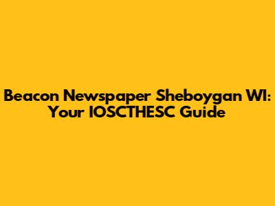 Beacon Newspaper Sheboygan WI: Your IOSCTHESC Guide