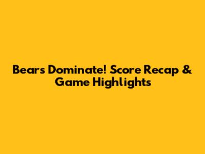 Bears Dominate! Score Recap & Game Highlights