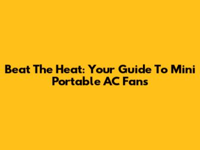 Beat The Heat: Your Guide To Mini Portable AC Fans