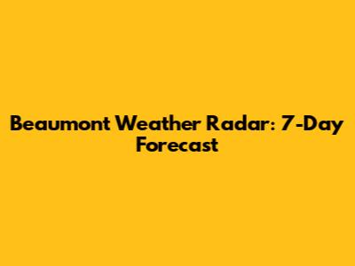 Beaumont Weather Radar: 7-Day Forecast