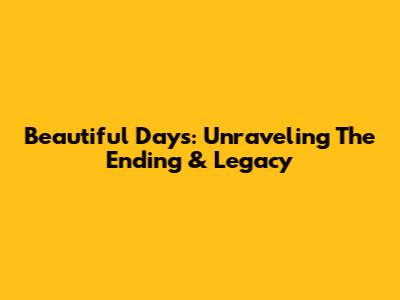 Beautiful Days: Unraveling The Ending & Legacy