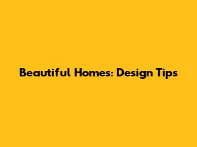 Beautiful Homes: Design Tips