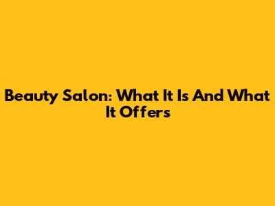 Beauty Salon: What It Is And What It Offers