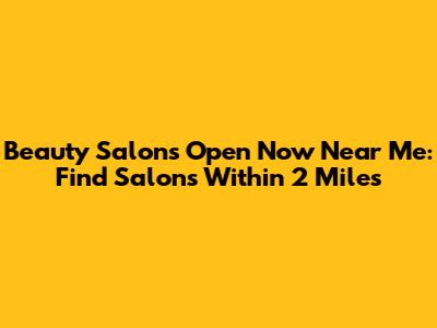 Beauty Salons Open Now Near Me: Find Salons Within 2 Miles