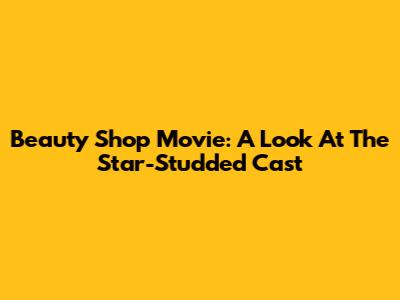 Beauty Shop Movie: A Look At The Star-Studded Cast