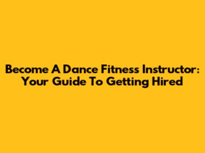 Become A Dance Fitness Instructor: Your Guide To Getting Hired