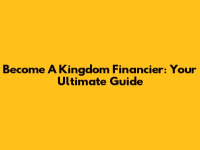 Become A Kingdom Financier: Your Ultimate Guide