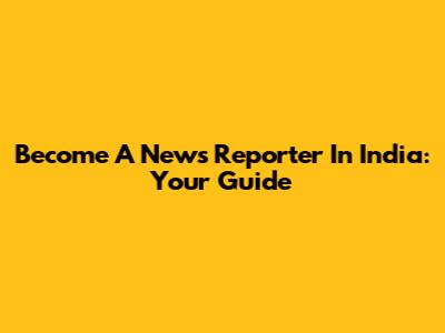 Become A News Reporter In India: Your Guide