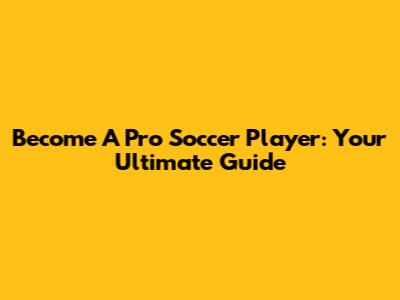 Become A Pro Soccer Player: Your Ultimate Guide