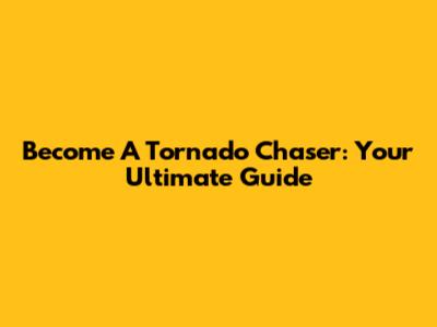 Become A Tornado Chaser: Your Ultimate Guide
