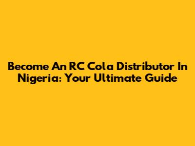 Become An RC Cola Distributor In Nigeria: Your Ultimate Guide