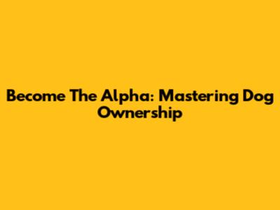 Become The Alpha: Mastering Dog Ownership