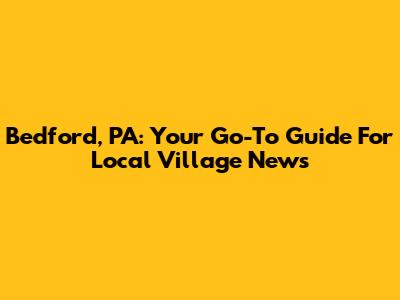 Bedford, PA: Your Go-To Guide For Local Village News