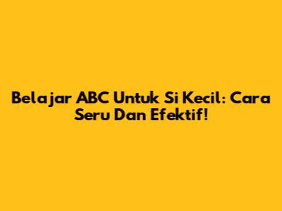 Belajar ABC Untuk Si Kecil: Cara Seru Dan Efektif!