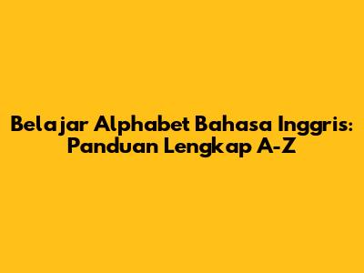 Belajar Alphabet Bahasa Inggris: Panduan Lengkap A-Z
