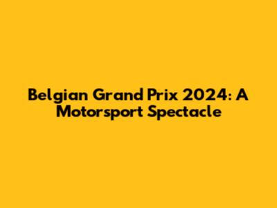 Belgian Grand Prix 2024: A Motorsport Spectacle