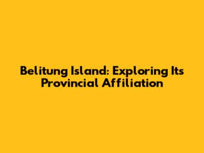 Belitung Island: Exploring Its Provincial Affiliation
