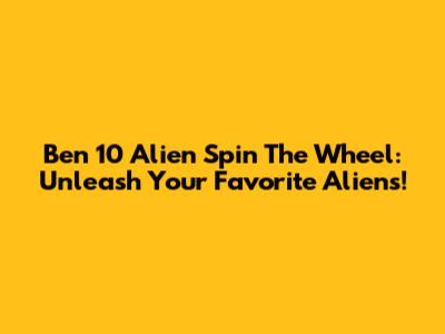 Ben 10 Alien Spin The Wheel: Unleash Your Favorite Aliens!