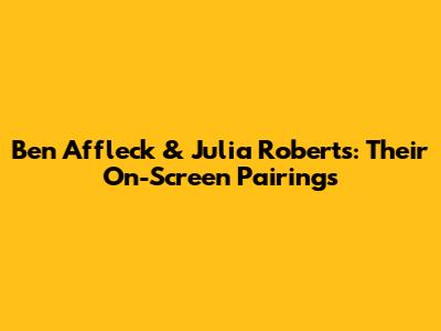 Ben Affleck & Julia Roberts: Their On-Screen Pairings