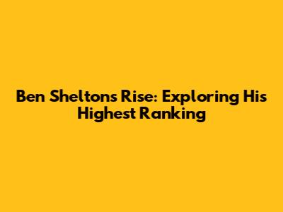 Ben Shelton's Rise: Exploring His Highest Ranking