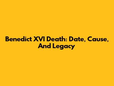 Benedict XVI Death: Date, Cause, And Legacy