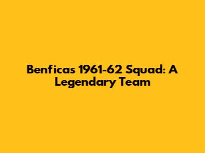 Benfica's 1961-62 Squad: A Legendary Team