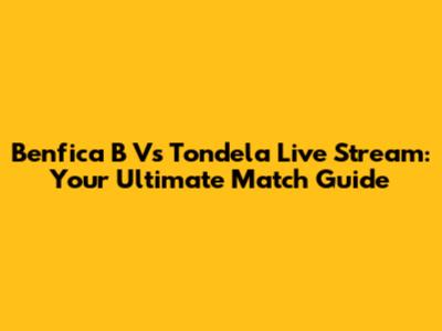 Benfica B Vs Tondela Live Stream: Your Ultimate Match Guide