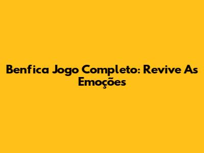 Benfica Jogo Completo: Revive As Emoções
