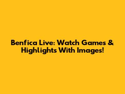 Benfica Live: Watch Games & Highlights With Images!