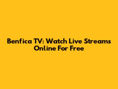 Benfica TV: Watch Live Streams Online For Free