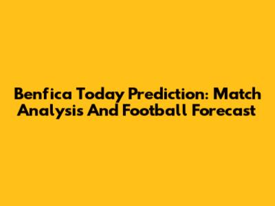 Benfica Today Prediction: Match Analysis And Football Forecast