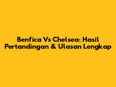 Benfica Vs Chelsea: Hasil Pertandingan & Ulasan Lengkap