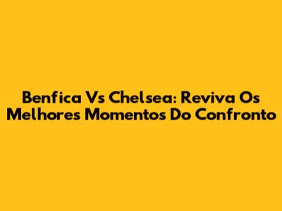 Benfica Vs Chelsea: Reviva Os Melhores Momentos Do Confronto