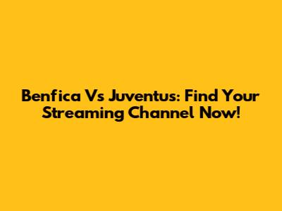 Benfica Vs Juventus: Find Your Streaming Channel Now!