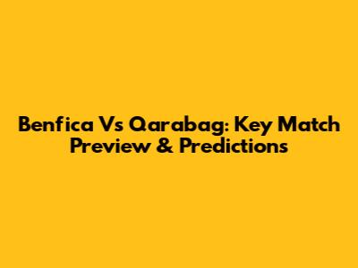 Benfica Vs Qarabag: Key Match Preview & Predictions