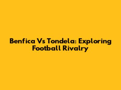 Benfica Vs Tondela: Exploring Football Rivalry